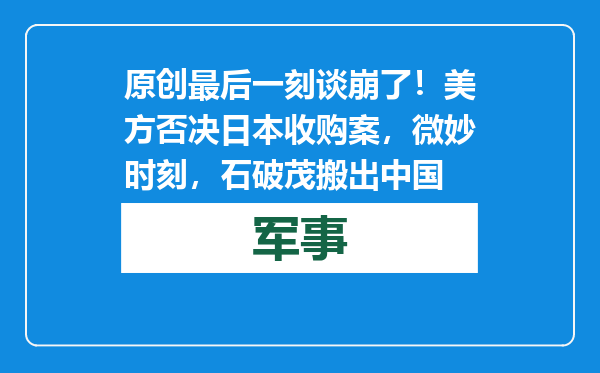 原创            最后一刻谈崩了！美方否决日本收购案，微妙时刻，石破茂搬出中国