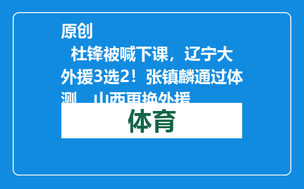 原创            杜锋被喊下课，辽宁大外援3选2！张镇麟通过体测，山西更换外援