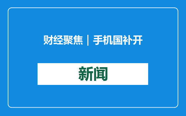财经聚焦｜手机国补开启，首日市场反应如何？