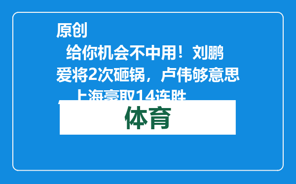 原创            给你机会不中用！刘鹏爱将2次砸锅，卢伟够意思，上海豪取14连胜