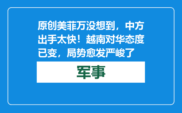 原创            美菲万没想到，中方出手太快！越南对华态度已变，局势愈发严峻了