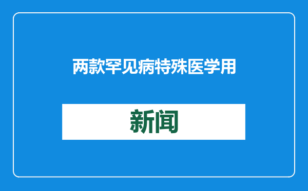 两款罕见病特殊医学用途配方食品通过注册审批