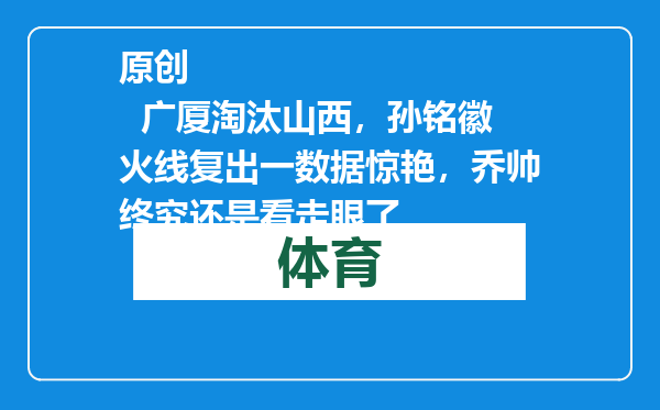 原创            广厦淘汰山西，孙铭徽火线复出一数据惊艳，乔帅终究还是看走眼了