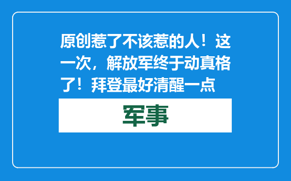 原创            惹了不该惹的人！这一次，解放军终于动真格了！拜登最好清醒一点