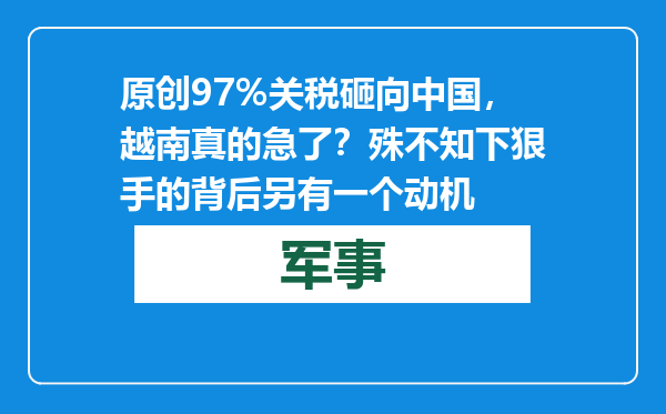 原创            97%关税砸向中国，越南真的急了？殊不知下狠手的背后另有一个动机