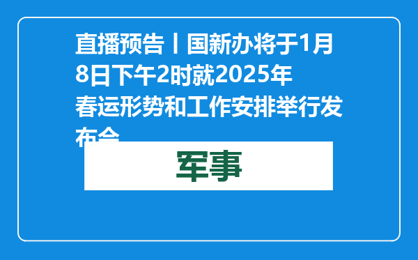 直播预告丨国新办将于1月8日下午2时就2025年春运形势和工作安排举行发布会