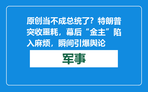 原创            当不成总统了？特朗普突收噩耗，幕后“金主”陷入麻烦，瞬间引爆舆论