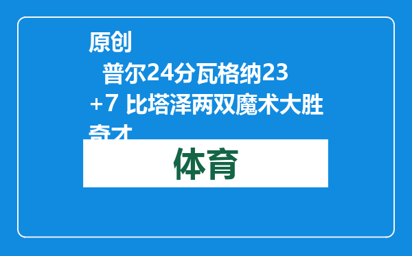 原创            普尔24分瓦格纳23+7 比塔泽两双魔术大胜奇才