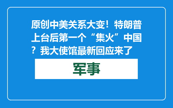 原创            中美关系大变！特朗普上台后第一个“集火”中国？我大使馆最新回应来了