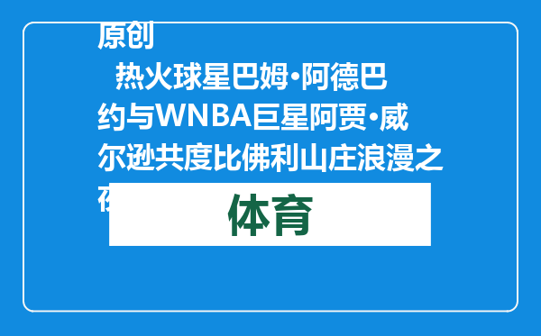 原创            热火球星巴姆·阿德巴约与WNBA巨星阿贾·威尔逊共度比佛利山庄浪漫之夜