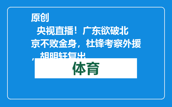 原创            央视直播！广东欲破北京不败金身，杜锋考察外援，胡明轩复出