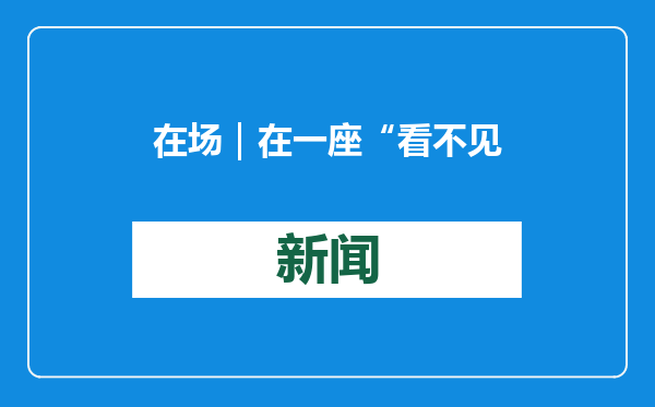 在场｜在一座“看不见”的养老院，看见盲人们的自我、情愫和明天