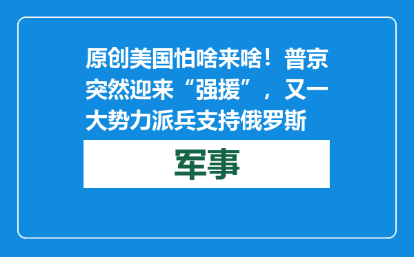 原创            美国怕啥来啥！普京突然迎来“强援”，又一大势力派兵支持俄罗斯