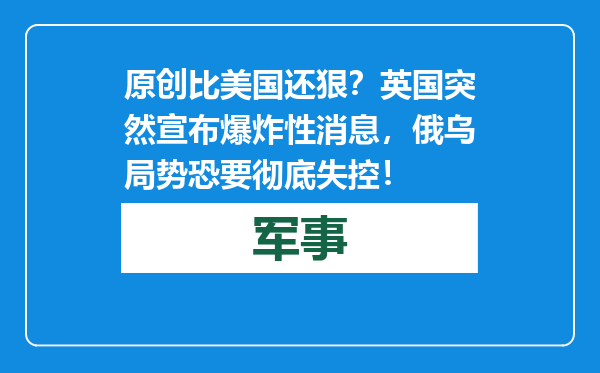 原创            比美国还狠？英国突然宣布爆炸性消息，俄乌局势恐要彻底失控！