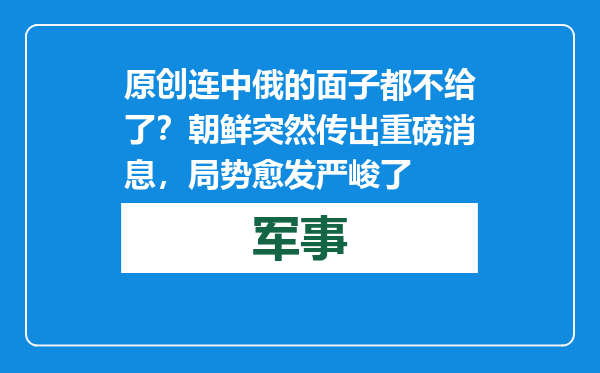原创            连中俄的面子都不给了？朝鲜突然传出重磅消息，局势愈发严峻了