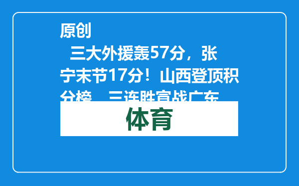 原创            三大外援轰57分，张宁末节17分！山西登顶积分榜，三连胜宣战广东