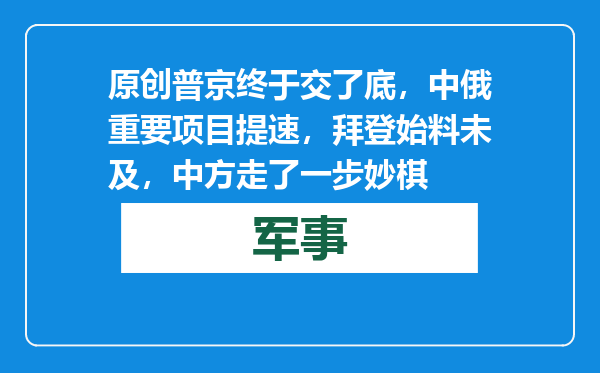 原创            普京终于交了底，中俄重要项目提速，拜登始料未及，中方走了一步妙棋