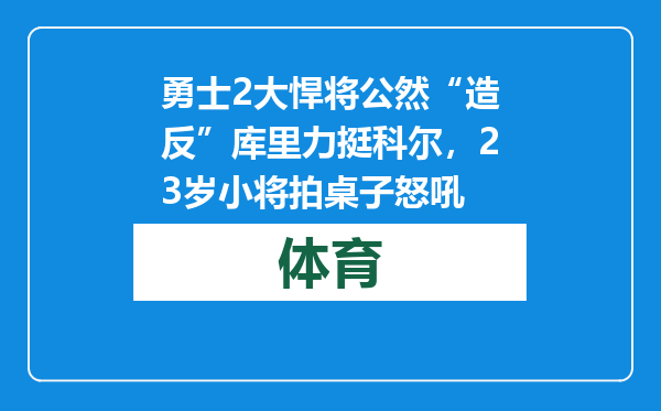 勇士2大悍将公然“造反”库里力挺科尔，23岁小将拍桌子怒吼