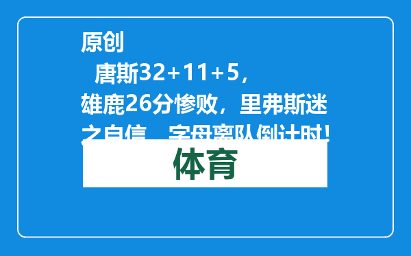 原创            唐斯32+11+5，雄鹿26分惨败，里弗斯迷之自信，字母离队倒计时！