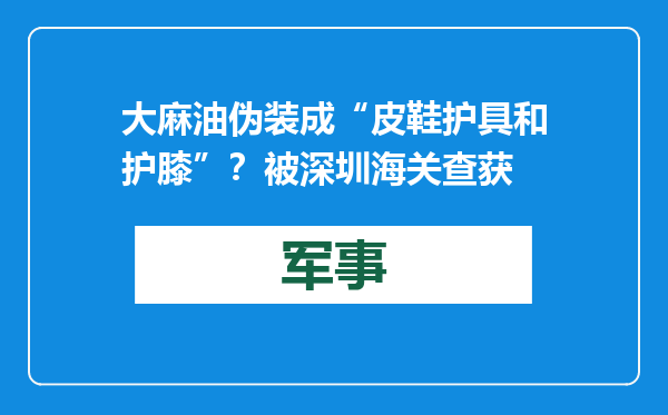 大麻油伪装成“皮鞋护具和护膝”？被深圳海关查获