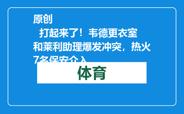 原创            打起来了！韦德更衣室和莱利助理爆发冲突，热火7名保安介入