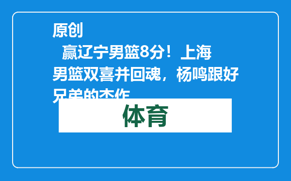 原创            赢辽宁男篮8分！上海男篮双喜并回魂，杨鸣跟好兄弟的杰作
