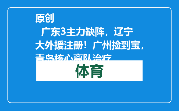 原创            广东3主力缺阵，辽宁大外援注册！广州捡到宝，青岛核心离队治疗