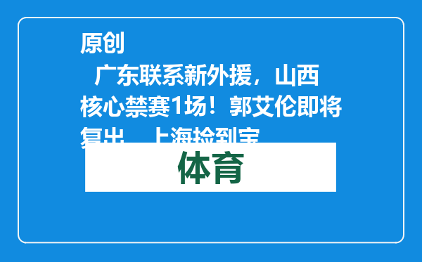 原创            广东联系新外援，山西核心禁赛1场！郭艾伦即将复出，上海捡到宝