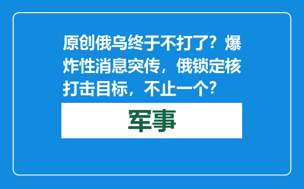 原创            俄乌终于不打了？爆炸性消息突传，俄锁定核打击目标，不止一个？