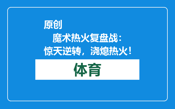 原创            魔术热火复盘战：惊天逆转，浇熄热火！
