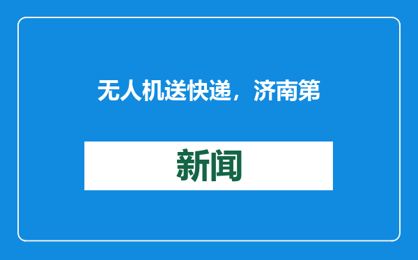 无人机送快递，济南第一条线路来了