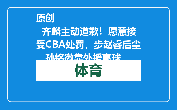 原创            齐麟主动道歉！愿意接受CBA处罚，步赵睿后尘，孙铭徽靠外援赢球