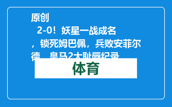 原创            2-0！妖星一战成名，锁死姆巴佩，兵败安菲尔德，皇马2大耻辱纪录