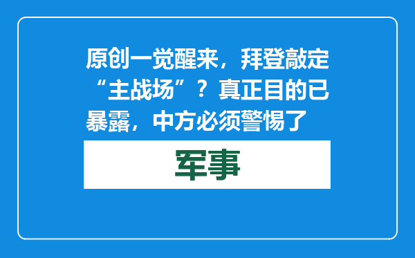 原创            一觉醒来，拜登敲定“主战场”？真正目的已暴露，中方必须警惕了