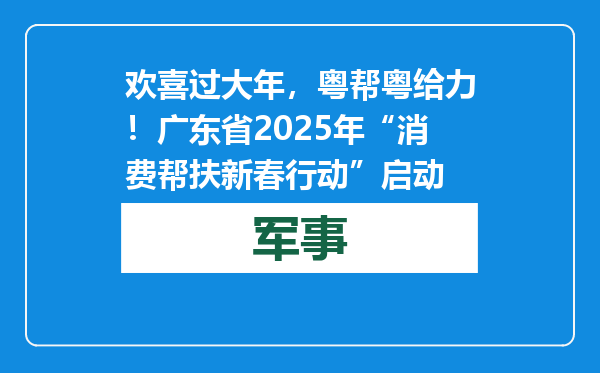 欢喜过大年，粤帮粤给力！广东省2025年“消费帮扶新春行动”启动