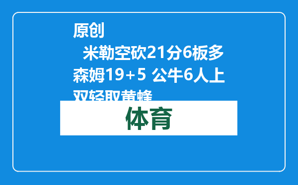 原创            米勒空砍21分6板多森姆19+5 公牛6人上双轻取黄蜂