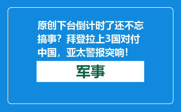 原创            下台倒计时了还不忘搞事？拜登拉上3国对付中国，亚太警报突响！