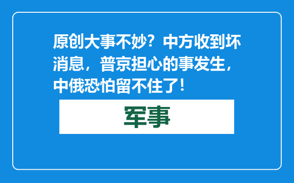 原创            大事不妙？中方收到坏消息，普京担心的事发生，中俄恐怕留不住了！