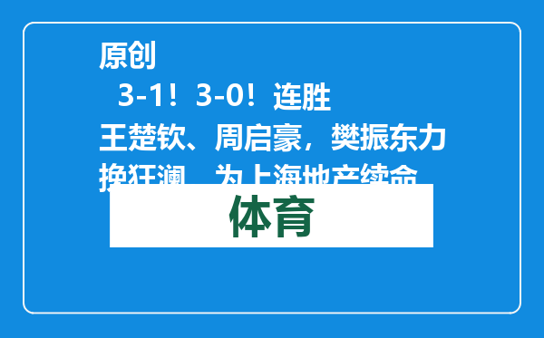 原创            3-1！3-0！连胜王楚钦、周启豪，樊振东力挽狂澜，为上海地产续命