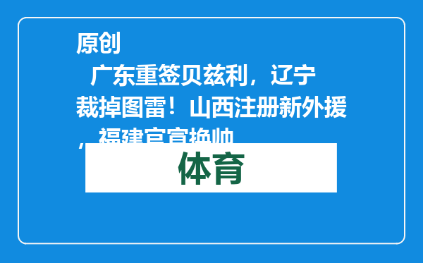 原创            广东重签贝兹利，辽宁裁掉图雷！山西注册新外援，福建官宣换帅