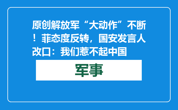 原创            解放军“大动作”不断！菲态度反转，国安发言人改口：我们惹不起中国