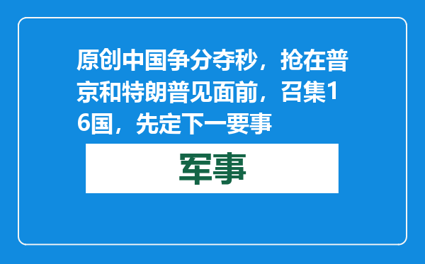 原创            中国争分夺秒，抢在普京和特朗普见面前，召集16国，先定下一要事