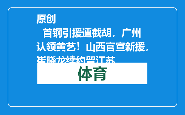 原创            首钢引援遭截胡，广州认领黄艺！山西官宣新援，崔晓龙续约留江苏