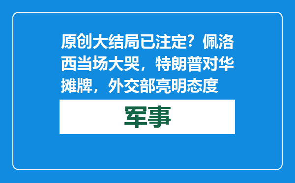 原创            大结局已注定？佩洛西当场大哭，特朗普对华摊牌，外交部亮明态度