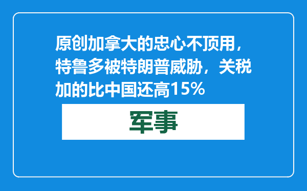原创            加拿大的忠心不顶用，特鲁多被特朗普威胁，关税加的比中国还高15%