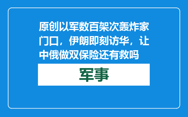 原创            以军数百架次轰炸家门口，伊朗即刻访华，让中俄做双保险还有救吗