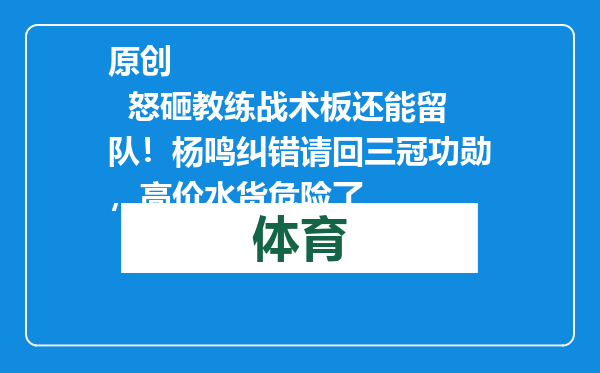 原创            怒砸教练战术板还能留队！杨鸣纠错请回三冠功勋，高价水货危险了