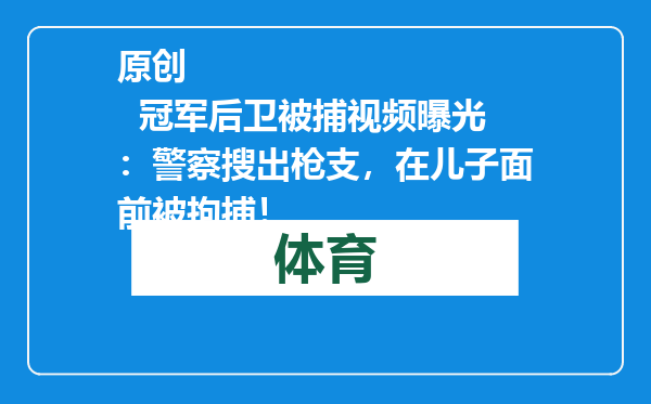 原创            冠军后卫被捕视频曝光：警察搜出枪支，在儿子面前被拘捕！