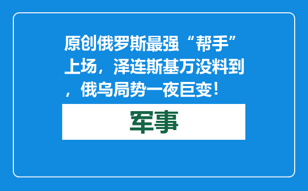 原创            俄罗斯最强“帮手”上场，泽连斯基万没料到，俄乌局势一夜巨变！