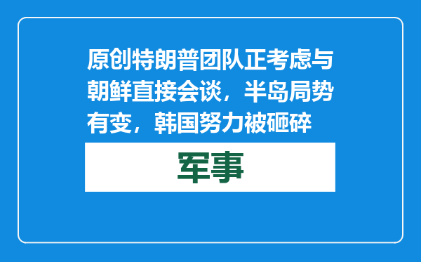 原创            特朗普团队正考虑与朝鲜直接会谈，半岛局势有变，韩国努力被砸碎